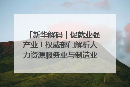 新华解码｜促就业强产业！权威部门解析人力资源服务业与制造业融合发展试点