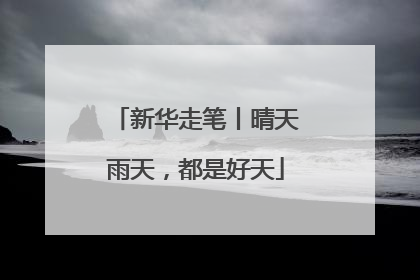 新华走笔丨晴天雨天，都是好天