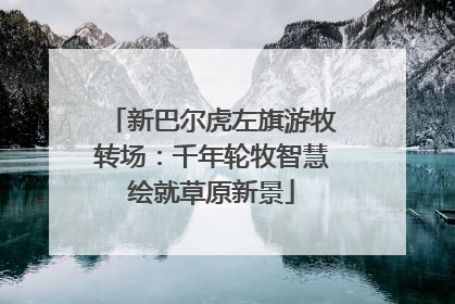 新巴尔虎左旗游牧转场：千年轮牧智慧绘就草原新景