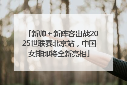 新帅＋新阵容出战2025世联赛北京站，中国女排即将全新亮相