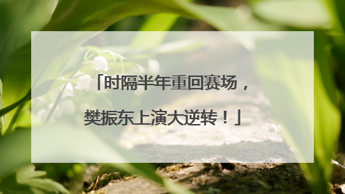 时隔半年重回赛场，樊振东上演大逆转！