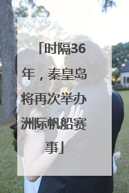 时隔36年，秦皇岛将再次举办洲际帆船赛事