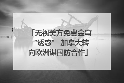 无视美方免费金穹“诱惑” 加拿大转向欧洲谋国防合作