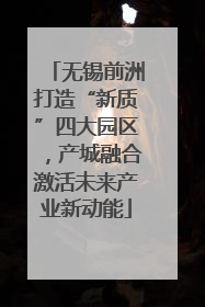 无锡前洲打造“新质”四大园区，产城融合激活未来产业新动能