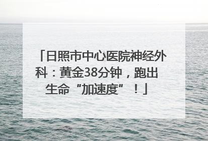 日照市中心医院神经外科：黄金38分钟，跑出生命“加速度”！