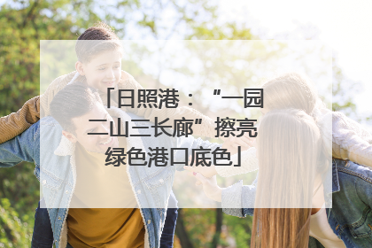 日照港：“一园二山三长廊”擦亮绿色港口底色