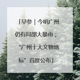 早参｜今明广州仍有局部大暴雨；“广州十大文物地标”首度公布