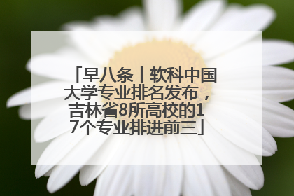 早八条丨软科中国大学专业排名发布，吉林省8所高校的17个专业排进前三
