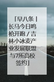 早八条丨长马今日鸣枪开跑／吉林小冰麦产业发展联盟与7所高校签约