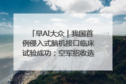 早AI大众｜我国首例侵入式脑机接口临床试验成功；空军招收选拔女飞行学员