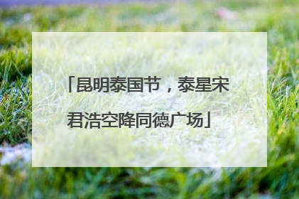 昆明泰国节，泰星宋君浩空降同德广场