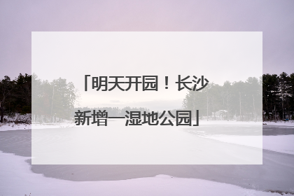 明天开园！长沙新增一湿地公园