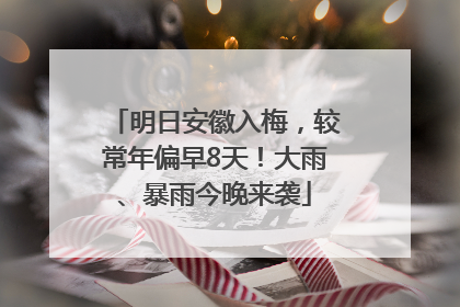 明日安徽入梅，较常年偏早8天！大雨、暴雨今晚来袭
