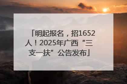 明起报名，招1652人！2025年广西“三支一扶”公告发布