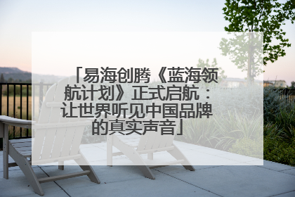 易海创腾《蓝海领航计划》正式启航：让世界听见中国品牌的真实声音