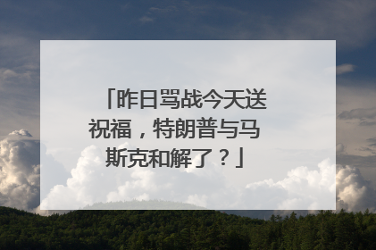 昨日骂战今天送祝福，特朗普与马斯克和解了？