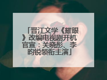 晋江文学《耀眼》改编电视剧开机官宣：关晓彤、李昀锐领衔主演