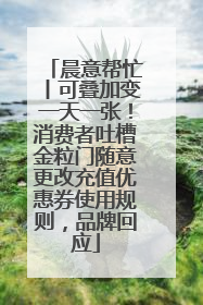 晨意帮忙丨可叠加变一天一张！消费者吐槽金粒门随意更改充值优惠券使用规则，品牌回应