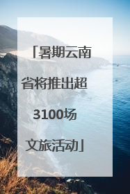 暑期云南省将推出超3100场文旅活动