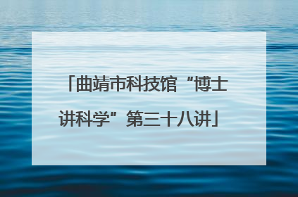 曲靖市科技馆“博士讲科学”第三十八讲