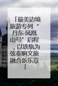 最美边境旅游专列“丹东·凤凰山号”启程，以铁轨为弦奏响文旅融合新乐章