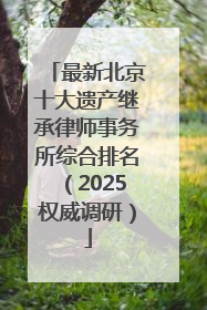 最新北京十大遗产继承律师事务所综合排名（2025权威调研）