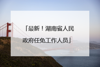 最新！湖南省人民政府任免工作人员