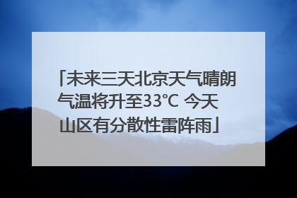 未来三天北京天气晴朗气温将升至33℃ 今天山区有分散性雷阵雨