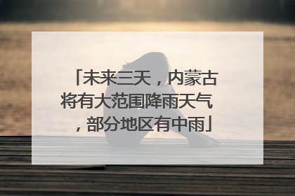 未来三天，内蒙古将有大范围降雨天气，部分地区有中雨