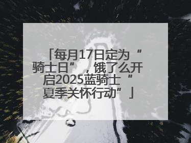 每月17日定为“骑士日”，饿了么开启2025蓝骑士“夏季关怀行动”