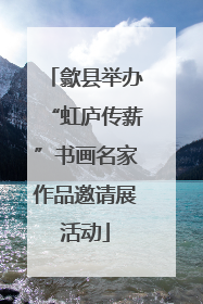 歙县举办“虹庐传薪”书画名家作品邀请展活动