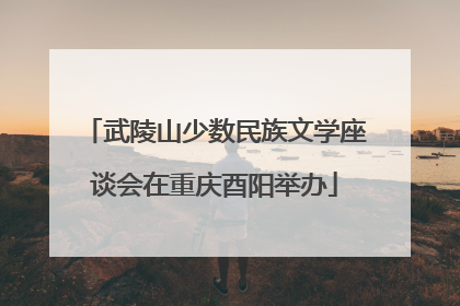 武陵山少数民族文学座谈会在重庆酉阳举办
