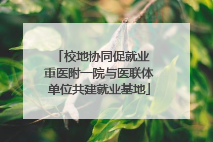 校地协同促就业 重医附一院与医联体单位共建就业基地