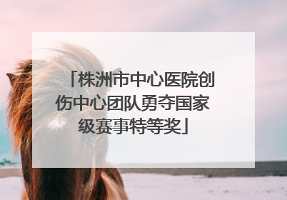 株洲市中心医院创伤中心团队勇夺国家级赛事特等奖
