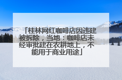桂林网红咖啡店因违建被拆除，当地：咖啡店未经审批建在农耕地上，不能用于商业用途