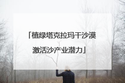 植绿塔克拉玛干沙漠 激活沙产业潜力