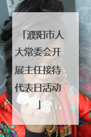 濮阳市人大常委会开展主任接待代表日活动