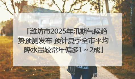 潍坊市2025年汛期气候趋势预测发布 预计夏季全市平均降水量较常年偏多1～2成