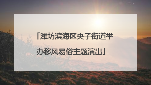 潍坊滨海区央子街道举办移风易俗主题演出
