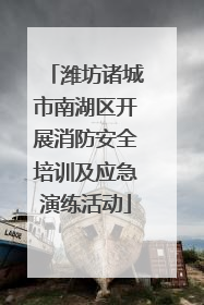 潍坊诸城市南湖区开展消防安全培训及应急演练活动