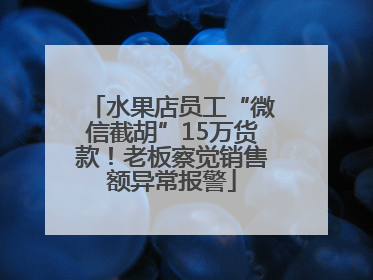 水果店员工“微信截胡”15万货款！老板察觉销售额异常报警