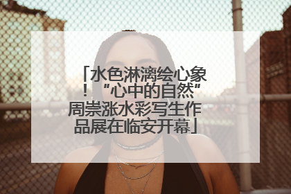 水色淋漓绘心象！“心中的自然”周崇涨水彩写生作品展在临安开幕