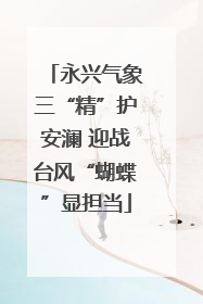 永兴气象三“精”护安澜 迎战台风“蝴蝶”显担当