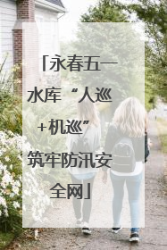 永春五一水库“人巡+机巡” 筑牢防汛安全网