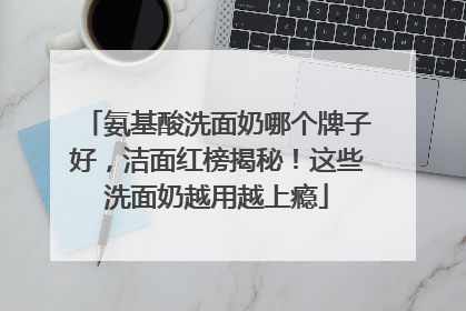 氨基酸洗面奶哪个牌子好，洁面红榜揭秘！这些洗面奶越用越上瘾
