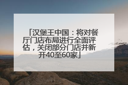 汉堡王中国：将对餐厅门店布局进行全面评估，关闭部分门店并新开40至60家