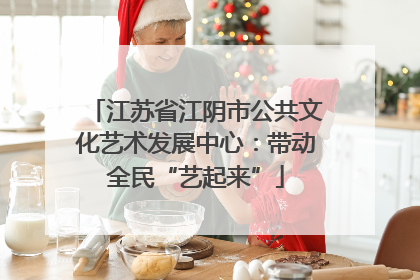江苏省江阴市公共文化艺术发展中心：带动全民“艺起来”