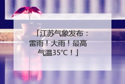 江苏气象发布：雷雨！大雨！最高气温35℃！