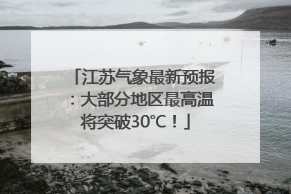 江苏气象最新预报：大部分地区最高温将突破30℃！