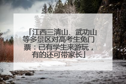 江西三清山、武功山等多景区对高考生免门票：已有学生来游玩，有的还可带家长